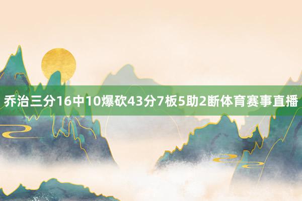 乔治三分16中10爆砍43分7板5助2断体育赛事直播