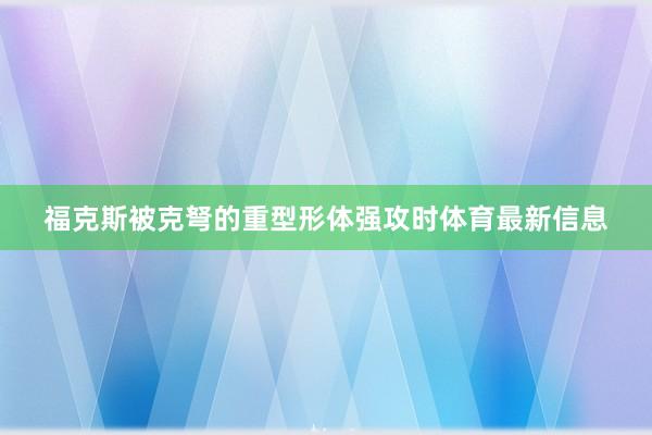 福克斯被克弩的重型形体强攻时体育最新信息