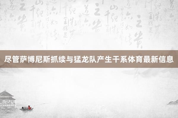 尽管萨博尼斯抓续与猛龙队产生干系体育最新信息