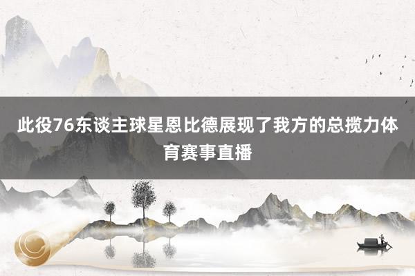 此役76东谈主球星恩比德展现了我方的总揽力体育赛事直播