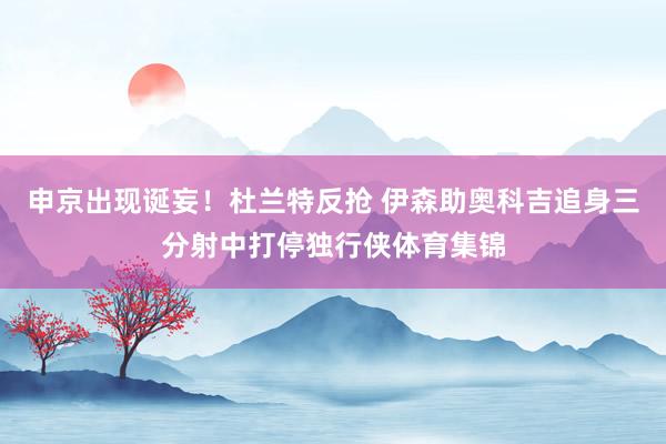 申京出现诞妄！杜兰特反抢 伊森助奥科吉追身三分射中打停独行侠体育集锦