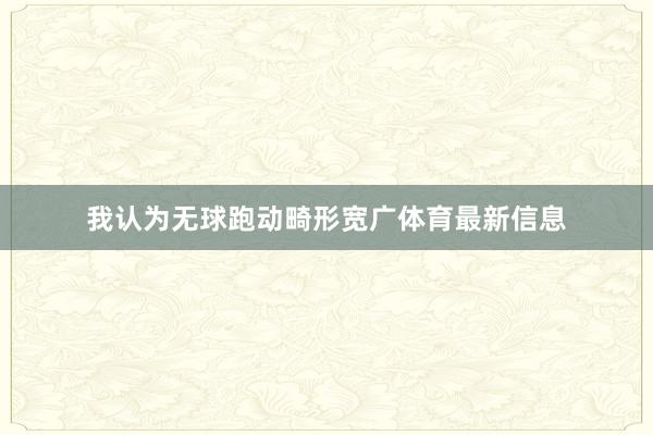 我认为无球跑动畸形宽广体育最新信息