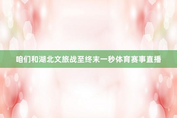 咱们和湖北文旅战至终末一秒体育赛事直播