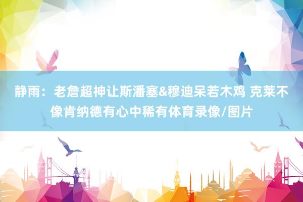 静雨：老詹超神让斯潘塞&穆迪呆若木鸡 克莱不像肯纳德有心中稀有体育录像/图片