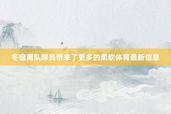 冬窗离队球员带来了更多的柔软体育最新信息