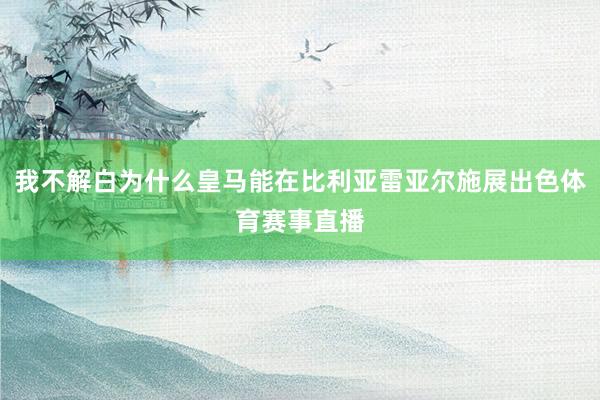 我不解白为什么皇马能在比利亚雷亚尔施展出色体育赛事直播