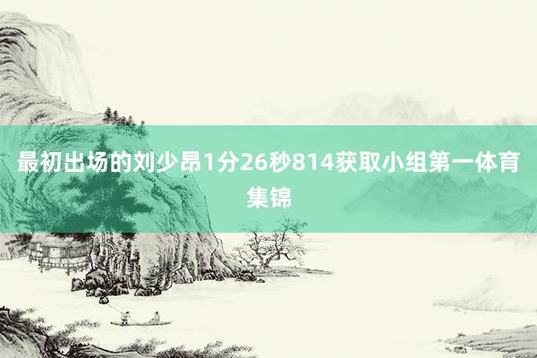 最初出场的刘少昂1分26秒814获取小组第一体育集锦