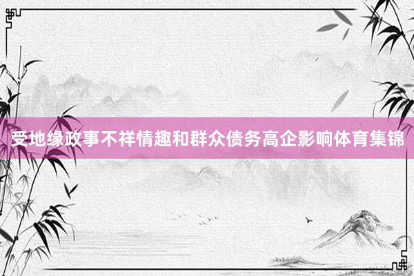 受地缘政事不祥情趣和群众债务高企影响体育集锦
