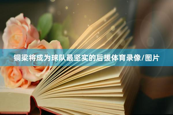铜梁将成为球队最坚实的后援体育录像/图片