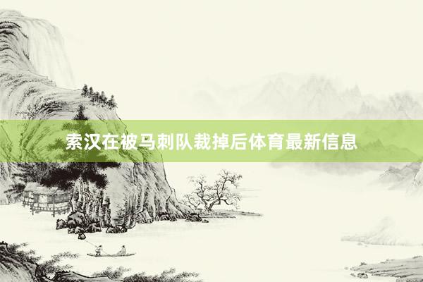 索汉在被马刺队裁掉后体育最新信息
