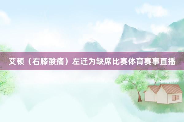 艾顿（右膝酸痛）左迁为缺席比赛体育赛事直播