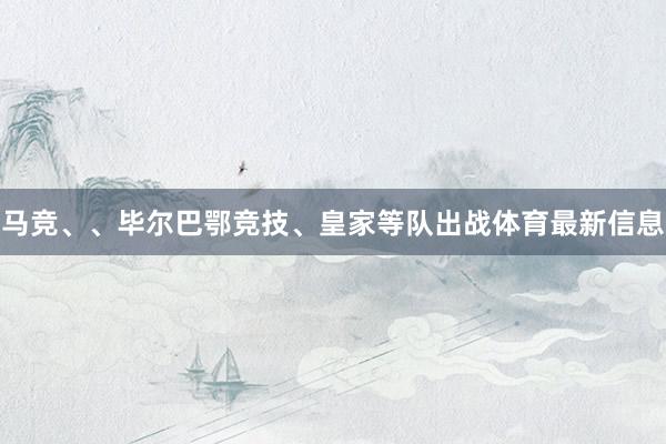 马竞、、毕尔巴鄂竞技、皇家等队出战体育最新信息