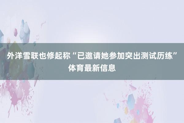 外洋雪联也修起称“已邀请她参加突出测试历练”体育最新信息