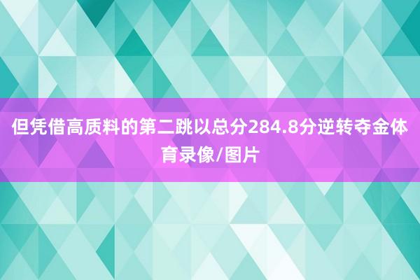 但凭借高质料的第二跳以总分284.8分逆转夺金体育录像/图片