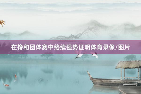 在搀和团体赛中络续强势证明体育录像/图片