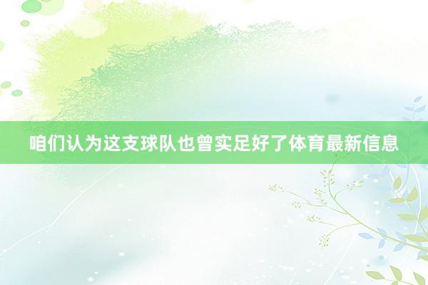 咱们认为这支球队也曾实足好了体育最新信息
