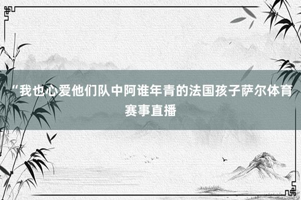“我也心爱他们队中阿谁年青的法国孩子萨尔体育赛事直播