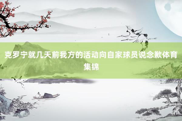 克罗宁就几天前我方的活动向自家球员说念歉体育集锦
