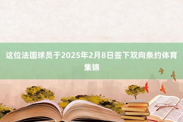 这位法国球员于2025年2月8日签下双向条约体育集锦