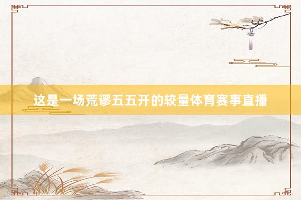 这是一场荒谬五五开的较量体育赛事直播