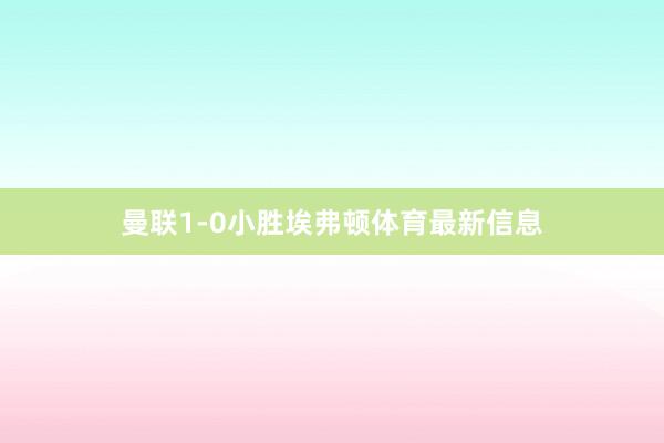 曼联1-0小胜埃弗顿体育最新信息