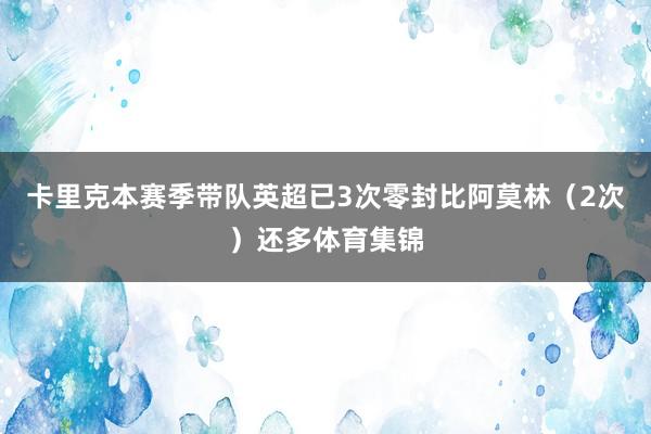 卡里克本赛季带队英超已3次零封比阿莫林（2次）还多体育集锦