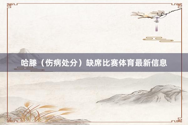 哈滕（伤病处分）缺席比赛体育最新信息
