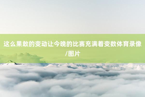 这么果敢的变动让今晚的比赛充满着变数体育录像/图片