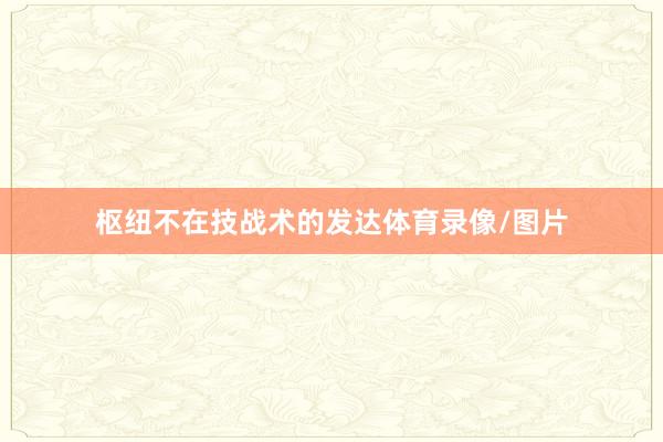 枢纽不在技战术的发达体育录像/图片
