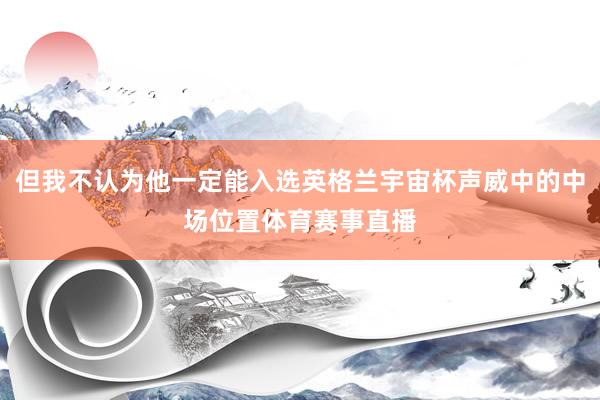 但我不认为他一定能入选英格兰宇宙杯声威中的中场位置体育赛事直播