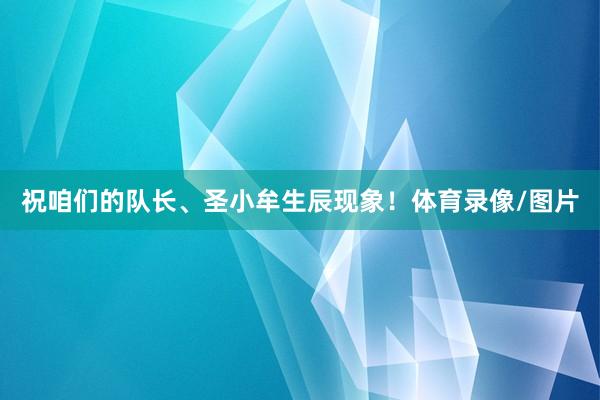 祝咱们的队长、圣小牟生辰现象！体育录像/图片