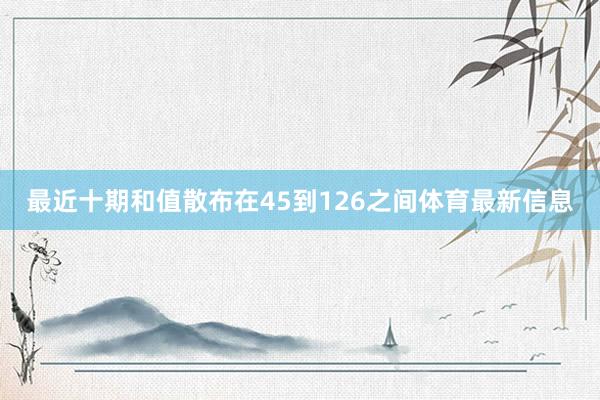 最近十期和值散布在45到126之间体育最新信息