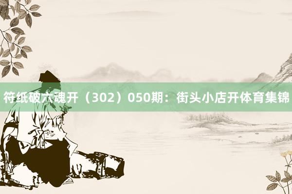符纸破六魂开(302) 050期:街头小店开体育集锦