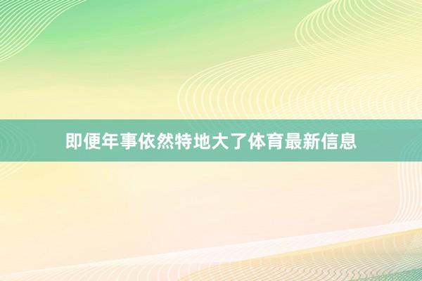 即便年事依然特地大了体育最新信息