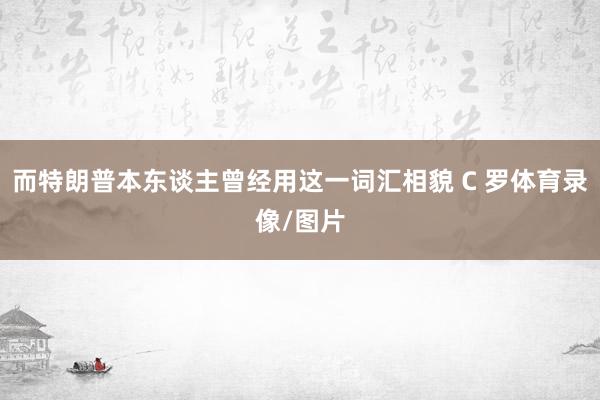 而特朗普本东谈主曾经用这一词汇相貌 C 罗体育录像/图片
