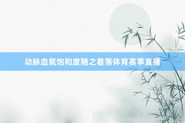动脉血氧饱和度随之着落体育赛事直播