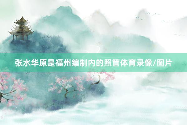 张水华原是福州编制内的照管体育录像/图片