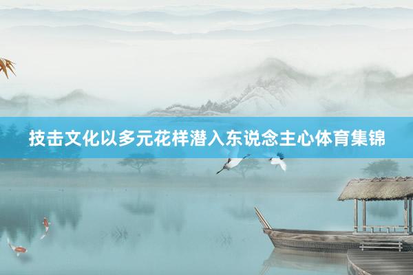 技击文化以多元花样潜入东说念主心体育集锦