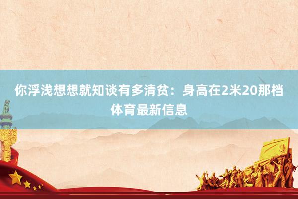 你浮浅想想就知谈有多清贫:身高在2米20那档体育最新信息
