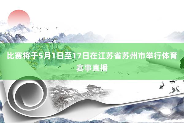 比赛将于5月1日至17日在江苏省苏州市举行体育赛事直播