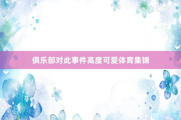 俱乐部对此事件高度可爱体育集锦