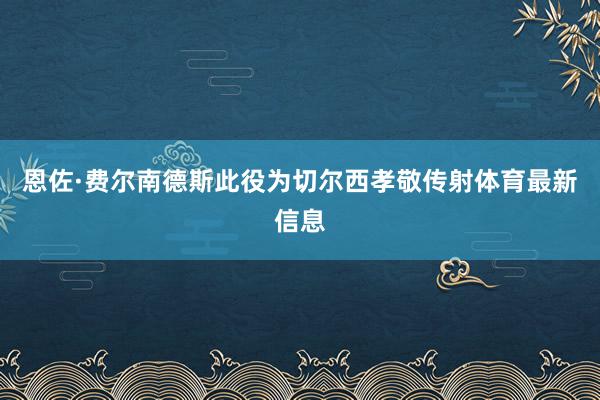 恩佐·费尔南德斯此役为切尔西孝敬传射体育最新信息