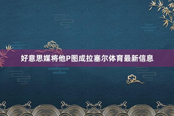 好意思媒将他P图成拉塞尔体育最新信息