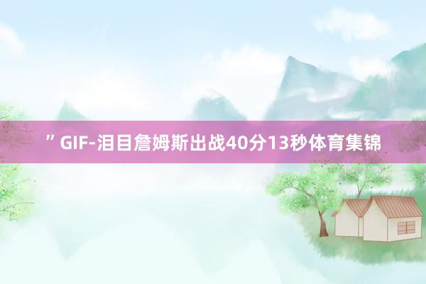 ”GIF-泪目詹姆斯出战40分13秒体育集锦