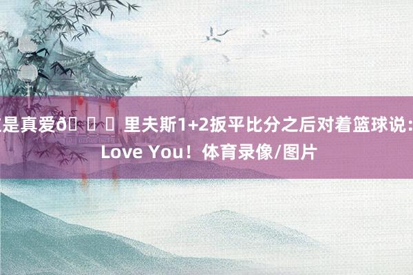 这是真爱😍里夫斯1+2扳平比分之后对着篮球说：I Love You！体育录像/图片