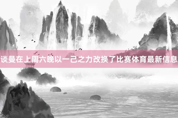 谈曼在上周六晚以一己之力改换了比赛体育最新信息