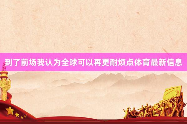 到了前场我认为全球可以再更耐烦点体育最新信息