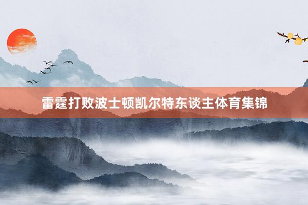 雷霆打败波士顿凯尔特东谈主体育集锦
