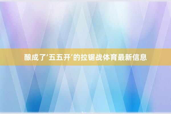 酿成了‘五五开’的拉锯战体育最新信息