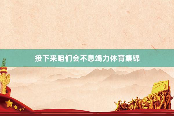 接下来咱们会不息竭力体育集锦